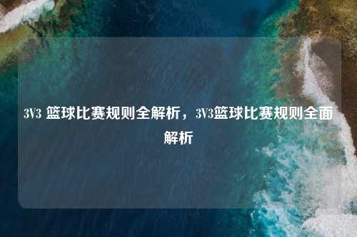 3V3 篮球比赛规则全解析，3V3篮球比赛规则全面解析