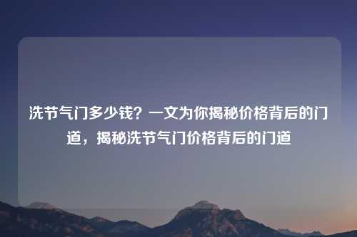 洗节气门多少钱？一文为你揭秘价格背后的门道，揭秘洗节气门价格背后的门道