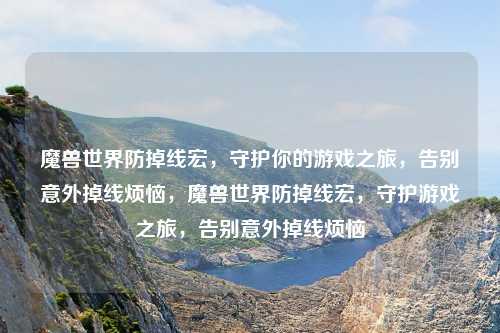 魔兽世界防掉线宏，守护你的游戏之旅，告别意外掉线烦恼，魔兽世界防掉线宏，守护游戏之旅，告别意外掉线烦恼