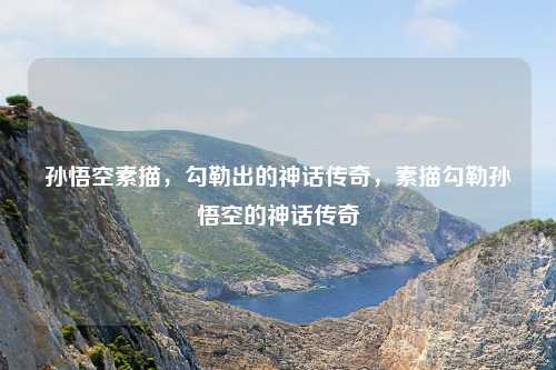 孙悟空素描，勾勒出的神话传奇，素描勾勒孙悟空的神话传奇