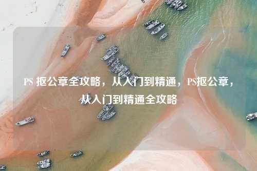 PS 抠公章全攻略，从入门到精通，PS抠公章，从入门到精通全攻略