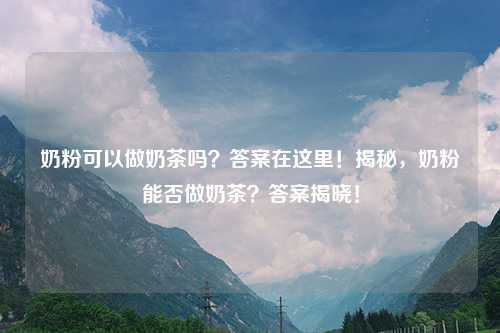 奶粉可以做奶茶吗？答案在这里！揭秘，奶粉能否做奶茶？答案揭晓！