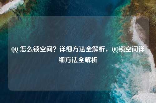QQ 怎么锁空间？详细方法全解析，QQ锁空间详细方法全解析