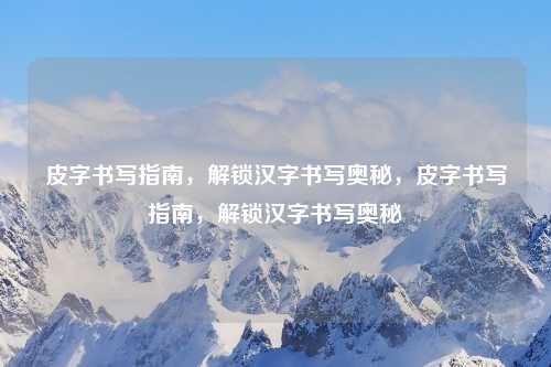 皮字书写指南，解锁汉字书写奥秘，皮字书写指南，解锁汉字书写奥秘