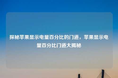 探秘苹果显示电量百分比的门道，苹果显示电量百分比门道大揭秘
