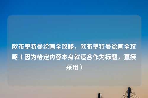 欧布奥特曼绘画全攻略，欧布奥特曼绘画全攻略（因为给定内容本身就适合作为标题，直接采用）