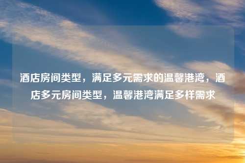 酒店房间类型，满足多元需求的温馨港湾，酒店多元房间类型，温馨港湾满足多样需求