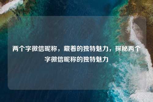两个字微信昵称，藏着的独特魅力，探秘两个字微信昵称的独特魅力