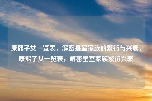 康熙子女一览表，解密皇室家族的繁衍与兴衰，康熙子女一览表，解密皇室家族繁衍兴衰