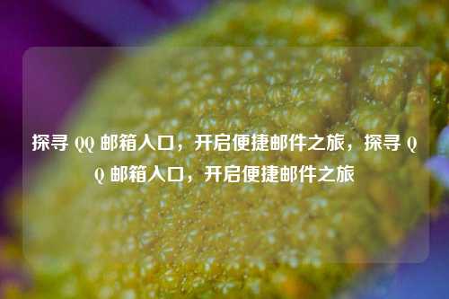 探寻 QQ 邮箱入口，开启便捷邮件之旅，探寻 QQ 邮箱入口，开启便捷邮件之旅