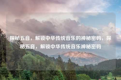 探秘五音，解锁中华传统音乐的神秘密码，探秘五音，解锁中华传统音乐神秘密码