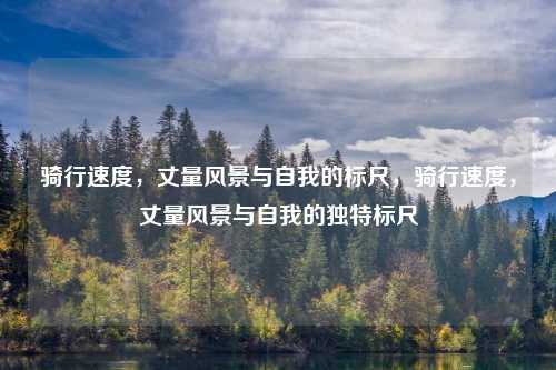 骑行速度，丈量风景与自我的标尺，骑行速度，丈量风景与自我的独特标尺