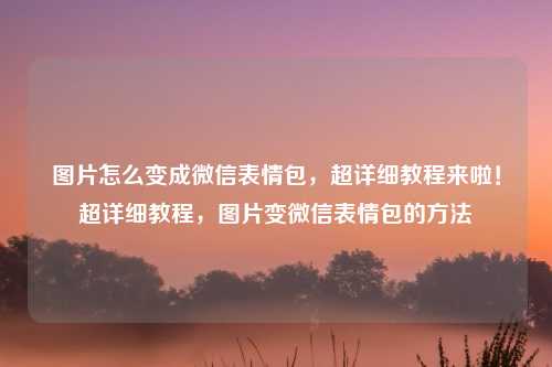 图片怎么变成微信表情包，超详细教程来啦！超详细教程，图片变微信表情包的方法