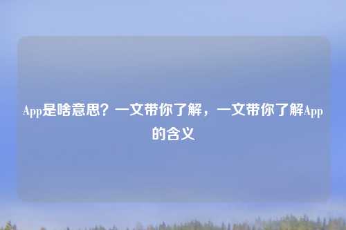 App是啥意思？一文带你了解，一文带你了解App的含义