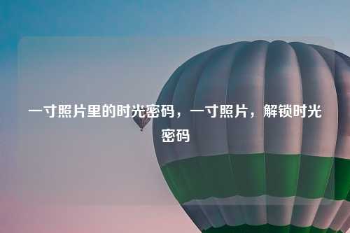 一寸照片里的时光密码，一寸照片，解锁时光密码
