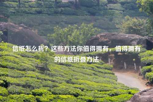 信纸怎么折？这些方法你值得拥有，值得拥有的信纸折叠方法