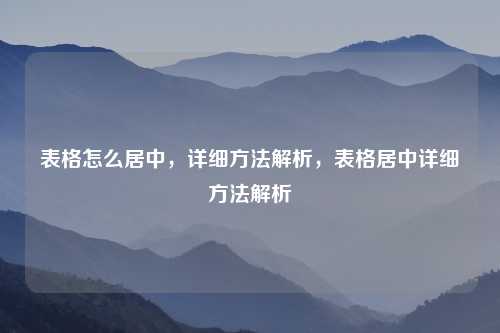 表格怎么居中，详细方法解析，表格居中详细方法解析