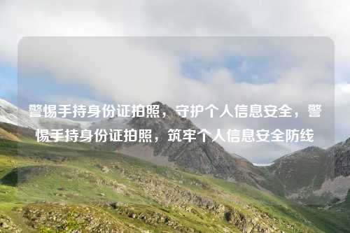 警惕手持身份证拍照，守护个人信息安全，警惕手持身份证拍照，筑牢个人信息安全防线