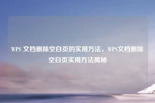 WPS 文档删除空白页的实用方法,WPS文档删除空白页实用方法揭秘