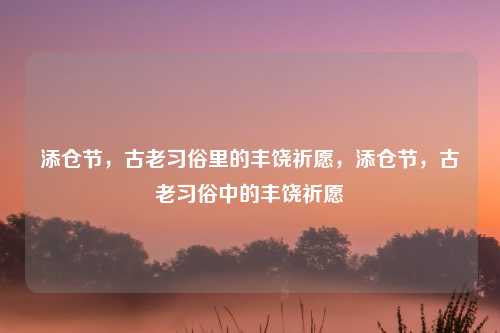 添仓节，古老习俗里的丰饶祈愿，添仓节，古老习俗中的丰饶祈愿