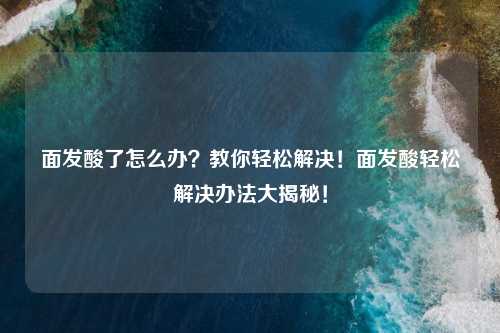 面发酸了怎么办？教你轻松解决！面发酸轻松解决办法大揭秘！
