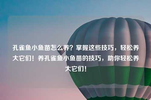 孔雀鱼小鱼苗怎么养？掌握这些技巧，轻松养大它们！养孔雀鱼小鱼苗的技巧，助你轻松养大它们！