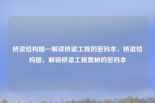 桥梁结构图—解读桥梁工程的密码本，桥梁结构图，解锁桥梁工程奥秘的密码本