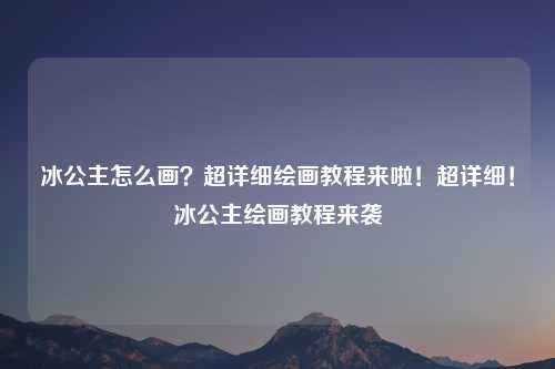 冰公主怎么画？超详细绘画教程来啦！超详细！冰公主绘画教程来袭