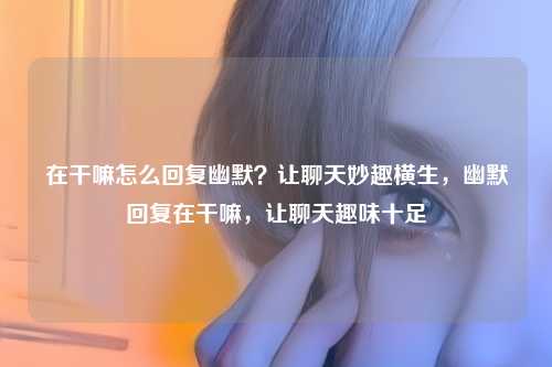 在干嘛怎么回复幽默？让聊天妙趣横生，幽默回复在干嘛，让聊天趣味十足