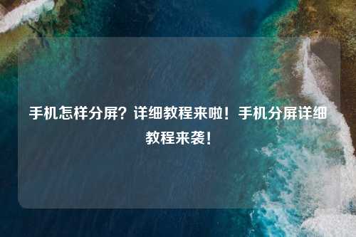 手机怎样分屏？详细教程来啦！手机分屏详细教程来袭！
