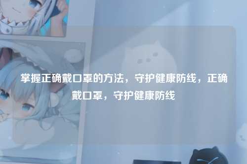 掌握正确戴口罩的方法，守护健康防线，正确戴口罩，守护健康防线