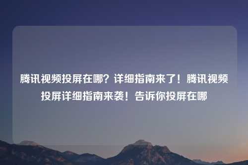 腾讯视频投屏在哪？详细指南来了！腾讯视频投屏详细指南来袭！告诉你投屏在哪