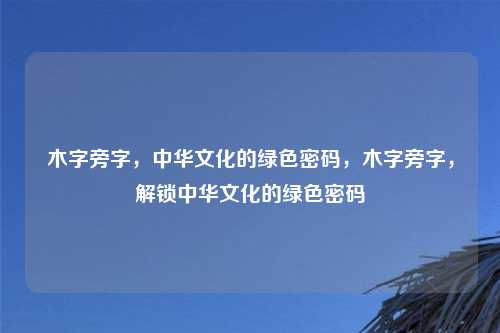木字旁字，中华文化的绿色密码，木字旁字，解锁中华文化的绿色密码