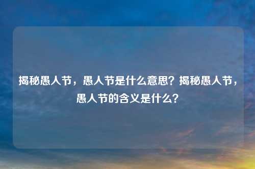 揭秘愚人节，愚人节是什么意思？揭秘愚人节，愚人节的含义是什么？