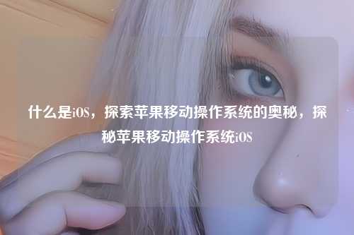 什么是iOS，探索苹果移动操作系统的奥秘，探秘苹果移动操作系统iOS