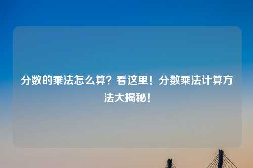 分数的乘法怎么算？看这里！分数乘法计算方法大揭秘！