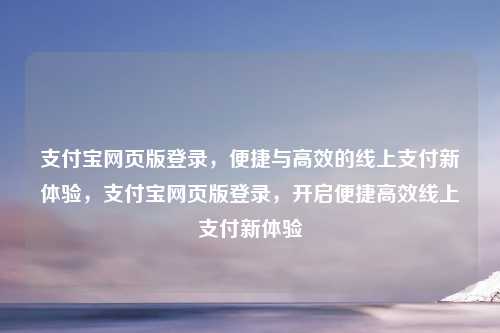 支付宝网页版登录，便捷与高效的线上支付新体验，支付宝网页版登录，开启便捷高效线上支付新体验