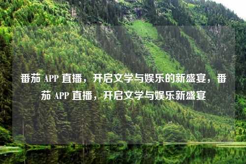 番茄 APP 直播，开启文学与娱乐的新盛宴，番茄 APP 直播，开启文学与娱乐新盛宴