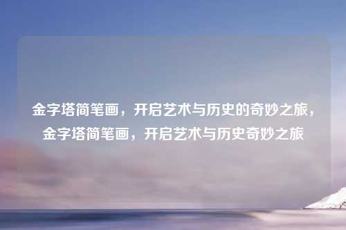 金字塔简笔画,开启艺术与历史的奇妙之旅,金字塔简笔画,开启艺术与历史奇妙之旅