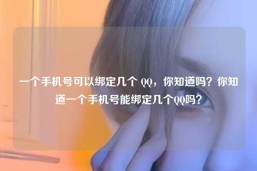 一个手机号可以绑定几个 QQ，你知道吗？你知道一个手机号能绑定几个QQ吗？