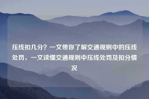 压线扣几分？一文带你了解交通规则中的压线处罚，一文读懂交通规则中压线处罚及扣分情况