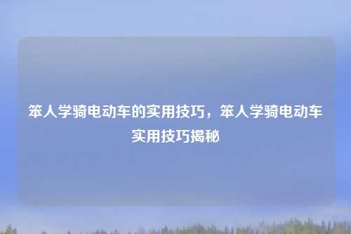 笨人学骑电动车的实用技巧，笨人学骑电动车实用技巧揭秘
