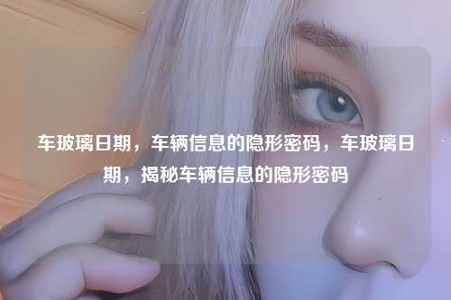 车玻璃日期，车辆信息的隐形密码，车玻璃日期，揭秘车辆信息的隐形密码