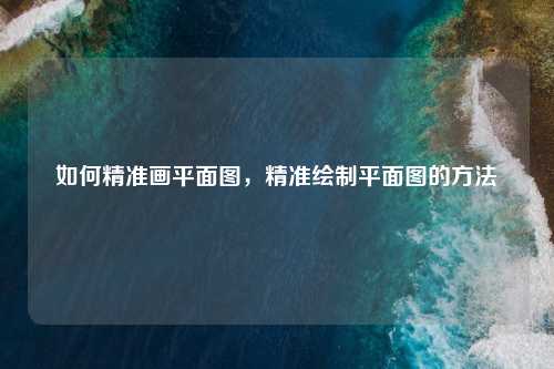 如何精准画平面图，精准绘制平面图的方法