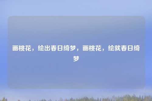 画桃花，绘出春日绮梦，画桃花，绘就春日绮梦