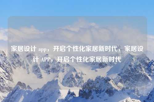家居设计 app，开启个性化家居新时代，家居设计 APP，开启个性化家居新时代