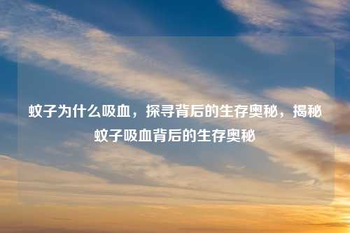 蚊子为什么吸血，探寻背后的生存奥秘，揭秘蚊子吸血背后的生存奥秘