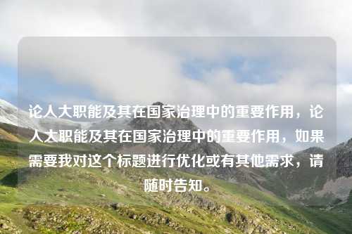 论人大职能及其在国家治理中的重要作用,论人大职能及其在国家治理中的重要作用,如果需要我对这个标题进行优化或有其他需求,请随时告知。