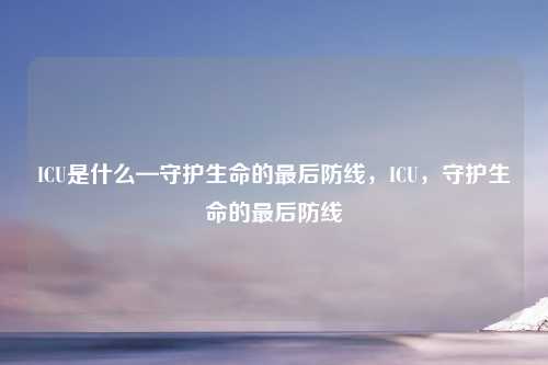 ICU是什么—守护生命的最后防线，ICU，守护生命的最后防线