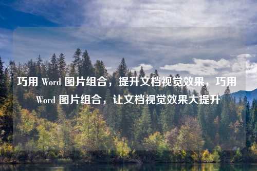 巧用 Word 图片组合，提升文档视觉效果，巧用 Word 图片组合，让文档视觉效果大提升